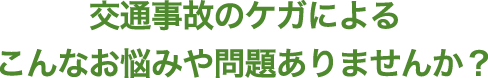 交通事故のケガによるこんなお悩みや問題はありませんか？