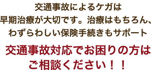 交通事故によるケガは早期治療が大切です。治療はもちろん、わずらわしい保険手続きもサポート　交通事故対応でお困りの方はご相談ください！！