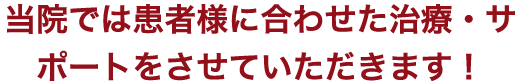 当院では患者様に合わせた治療・サポートをさせていただきます！