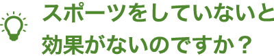 スポーツをしていないと効果がないのですか？