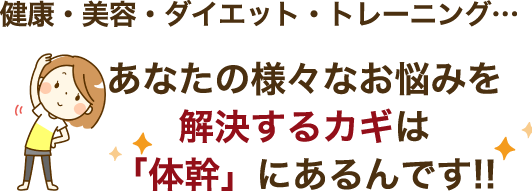 健康・美容・ダイエット・トレーニング…あなたの様々なお悩みを解決するカギは「体幹」にあるんです!!